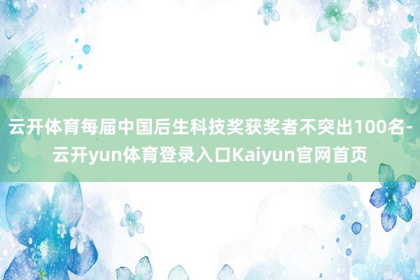 云开体育每届中国后生科技奖获奖者不突出100名-云开yun体育登录入口Kaiyun官网首页