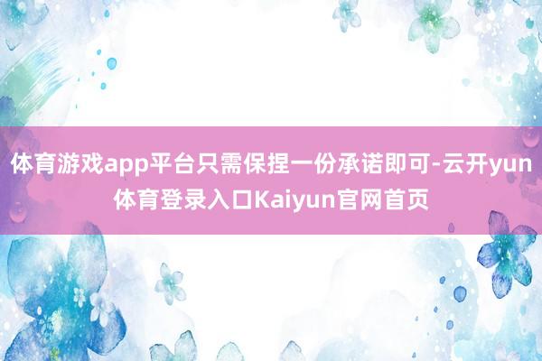 体育游戏app平台只需保捏一份承诺即可-云开yun体育登录入口Kaiyun官网首页