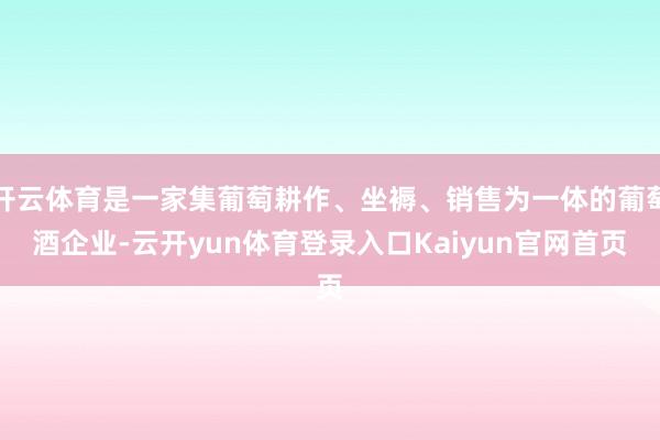 开云体育是一家集葡萄耕作、坐褥、销售为一体的葡萄酒企业-云开yun体育登录入口Kaiyun官网首页