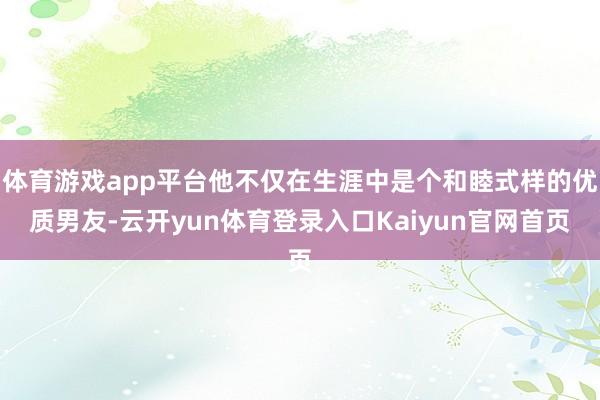 体育游戏app平台他不仅在生涯中是个和睦式样的优质男友-云开yun体育登录入口Kaiyun官网首页