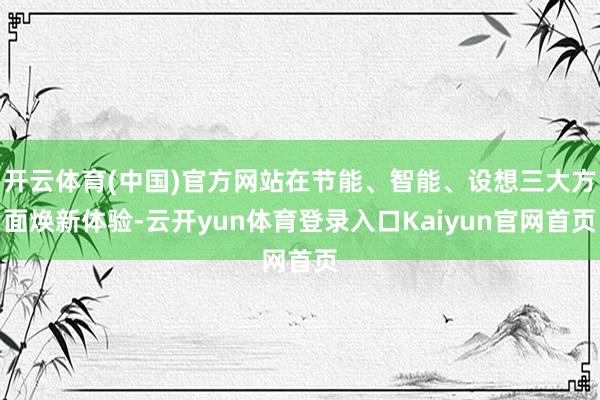 开云体育(中国)官方网站在节能、智能、设想三大方面焕新体验-云开yun体育登录入口Kaiyun官网首页