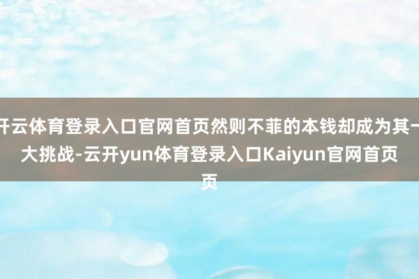 开云体育登录入口官网首页然则不菲的本钱却成为其一大挑战-云开yun体育登录入口Kaiyun官网首页