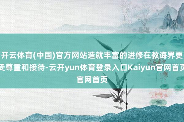 开云体育(中国)官方网站造就丰富的进修在教诲界更受尊重和接待-云开yun体育登录入口Kaiyun官网首页