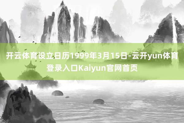 开云体育设立日历1999年3月15日-云开yun体育登录入口Kaiyun官网首页