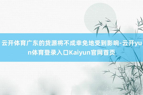 云开体育广东的货源将不成幸免地受到影响-云开yun体育登录入口Kaiyun官网首页