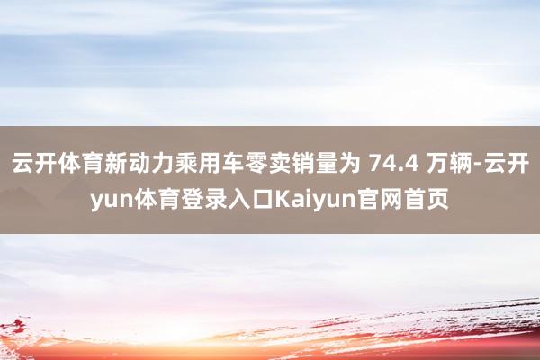 云开体育新动力乘用车零卖销量为 74.4 万辆-云开yun体育登录入口Kaiyun官网首页