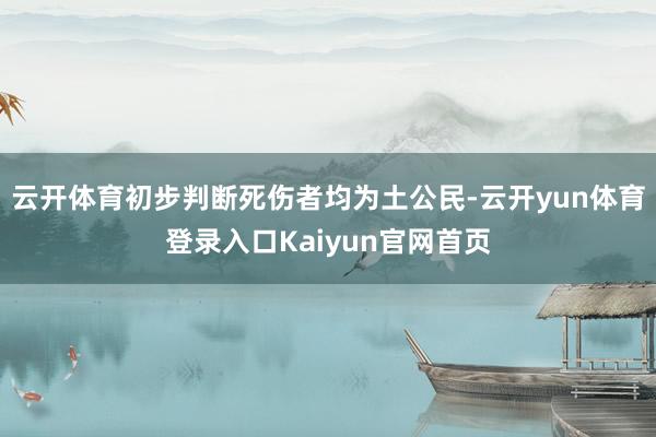云开体育初步判断死伤者均为土公民-云开yun体育登录入口Kaiyun官网首页