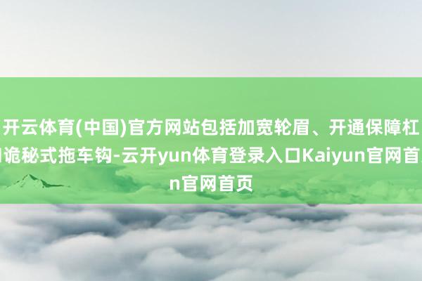 开云体育(中国)官方网站包括加宽轮眉、开通保障杠和诡秘式拖车钩-云开yun体育登录入口Kaiyun官网首页