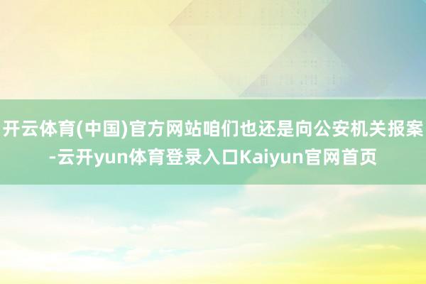 开云体育(中国)官方网站咱们也还是向公安机关报案-云开yun体育登录入口Kaiyun官网首页