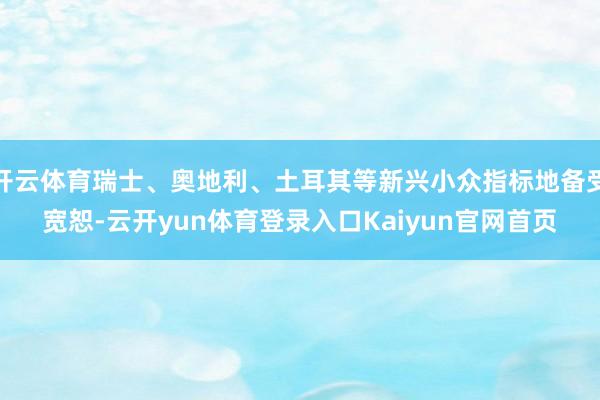 开云体育瑞士、奥地利、土耳其等新兴小众指标地备受宽恕-云开yun体育登录入口Kaiyun官网首页