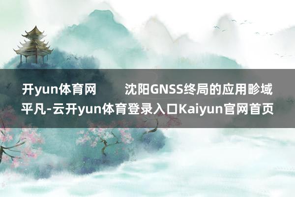 开yun体育网        沈阳GNSS终局的应用畛域平凡-云开yun体育登录入口Kaiyun官网首页