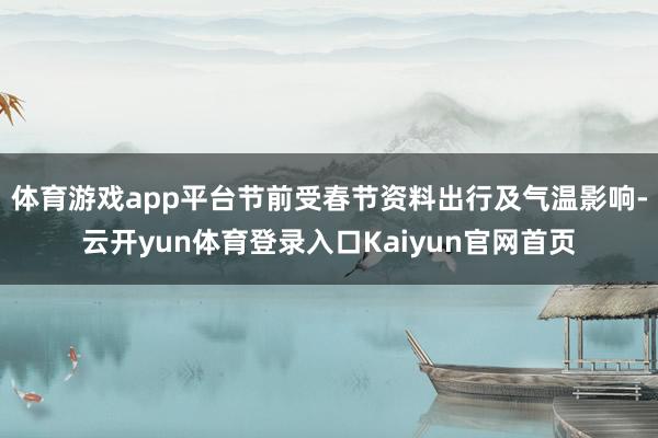 体育游戏app平台节前受春节资料出行及气温影响-云开yun体育登录入口Kaiyun官网首页