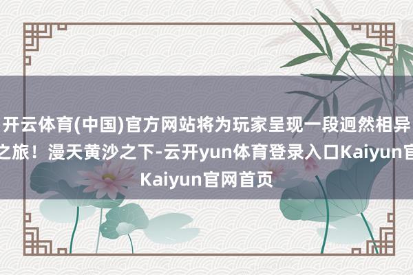 开云体育(中国)官方网站将为玩家呈现一段迥然相异的江湖之旅！漫天黄沙之下-云开yun体育登录入口Kaiyun官网首页